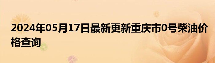 2024年05月17日最新更新重庆市0号柴油价格查询
