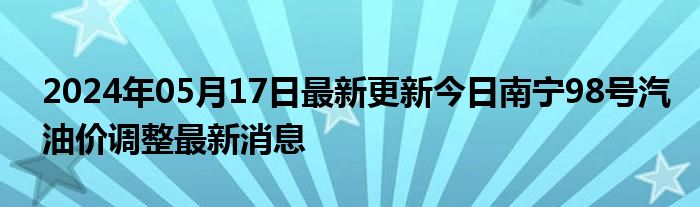 2024年05月17日最新更新今日南宁98号汽油价调整最新消息