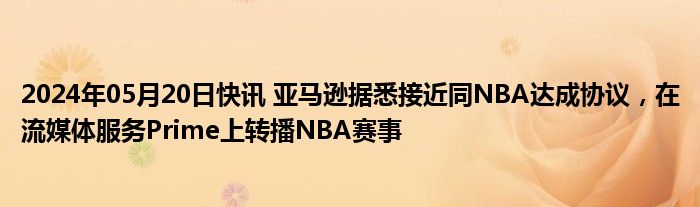 2024年05月20日快讯 亚马逊据悉接近同NBA达成协议，在流媒体服务Prime上转播NBA赛事